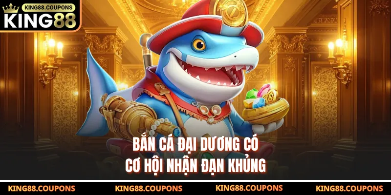 Bắn cá đại dương có cơ hội nhận đạn khủng